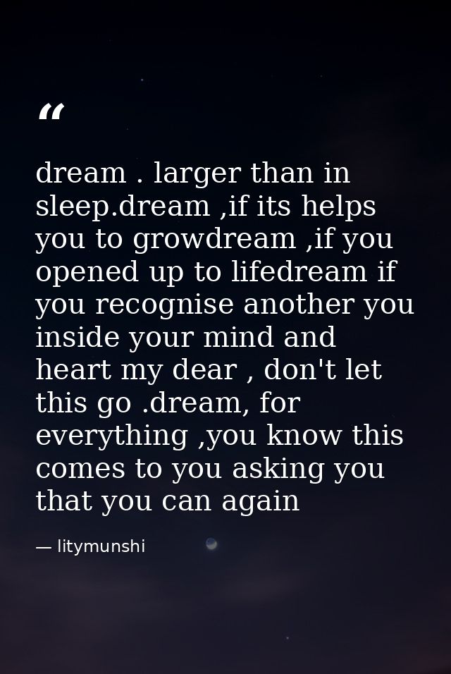 dream . larger than in sleep.dream ,if its helps you to growdream ,if you opened up to lifedream if you recognise anothe — litymunshi