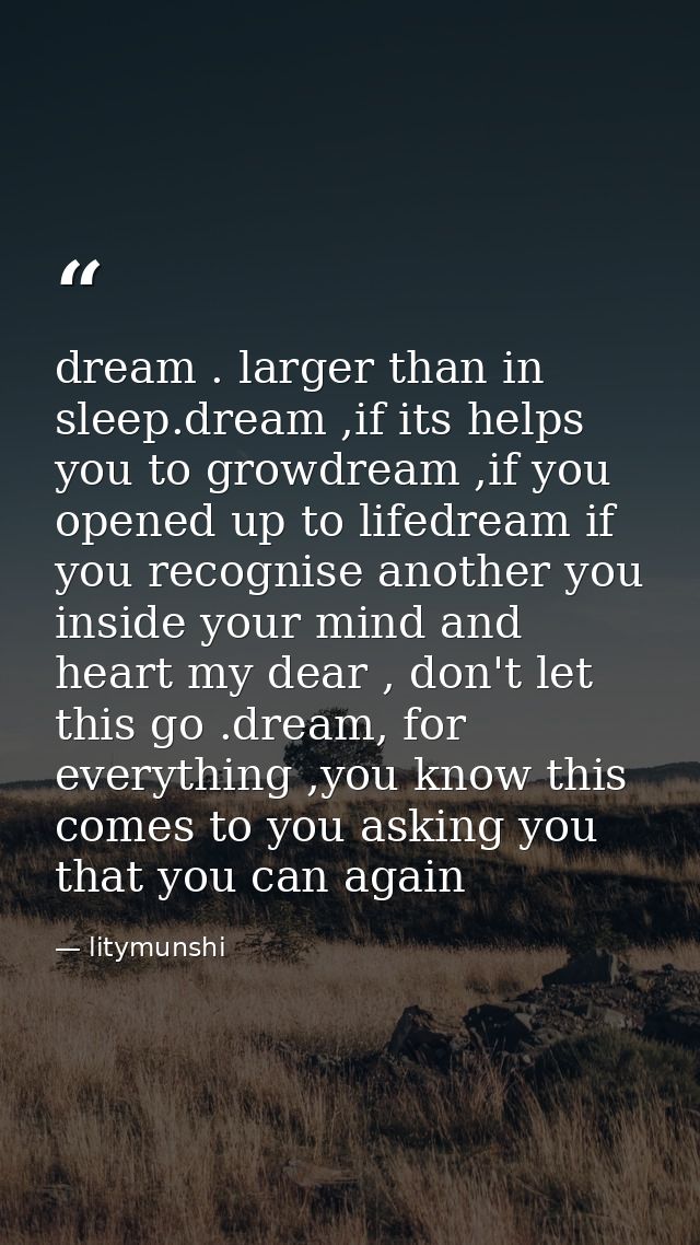 dream . larger than in sleep.dream ,if its helps you to growdream ,if you opened up to lifedream if you recognise anothe — litymunshi