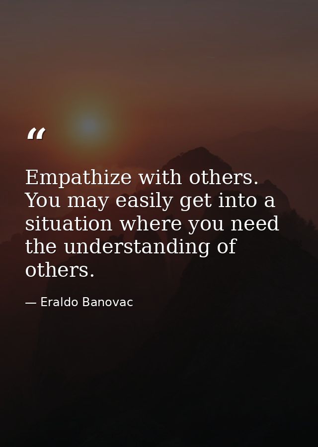 Empathize with others. You may easily get into a situation where you need the understanding of others. — Eraldo Banovac