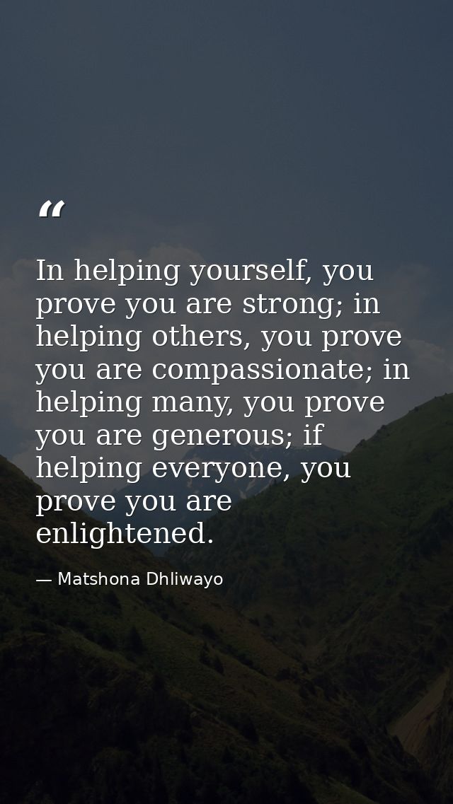 In helping yourself, you prove you are strong; in helping others, you prove you are compassionate; in helping many, you  — Matshona Dhliwayo