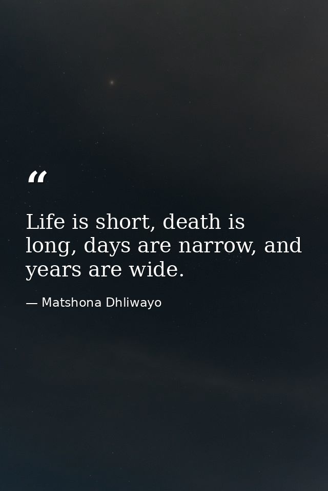 Life is short, death is long, days are narrow, and years are wide. — Matshona Dhliwayo