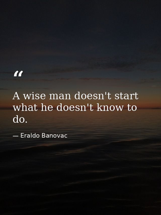 A wise man doesn't start what he doesn't know to do. — Eraldo Banovac