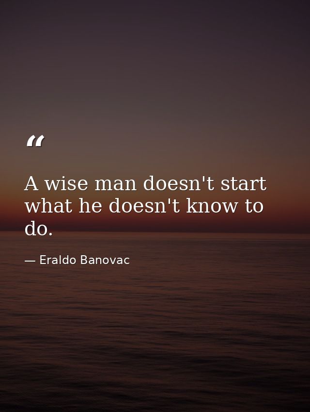 A wise man doesn't start what he doesn't know to do. — Eraldo Banovac