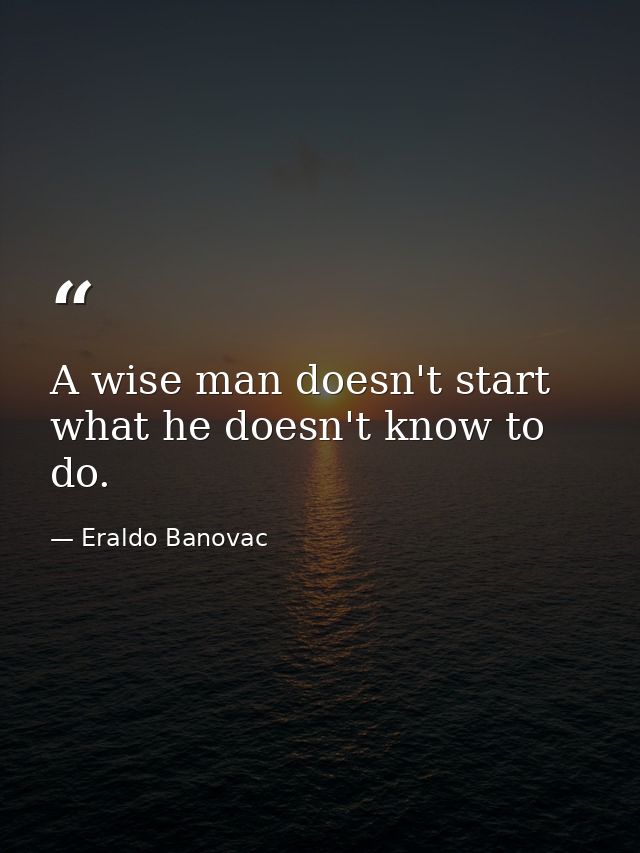 A wise man doesn't start what he doesn't know to do. — Eraldo Banovac