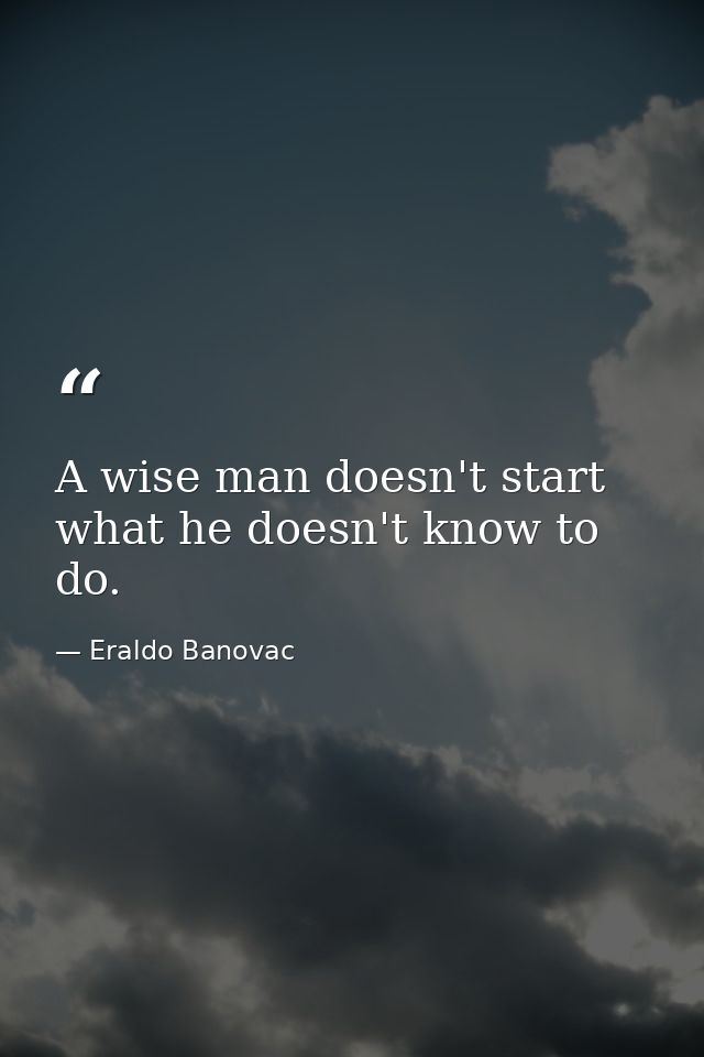 A wise man doesn't start what he doesn't know to do. — Eraldo Banovac