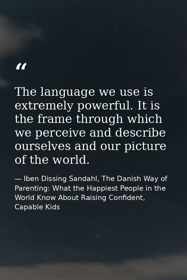 The language we use is extremely powerful. It is the frame through which we perceive and describe ourselves and our pict — Iben Dissing Sandahl, The Danish Way of Parenting: What the Happiest People in the World Know About Raising Confident, Capable Kids