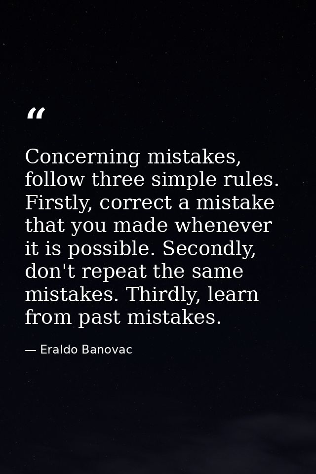 Concerning mistakes, follow three simple rules. Firstly, correct a mistake that you made whenever it is possible. Second — Eraldo Banovac