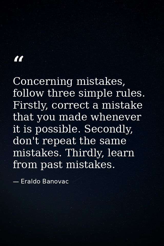 Concerning mistakes, follow three simple rules. Firstly, correct a mistake that you made whenever it is possible. Second — Eraldo Banovac
