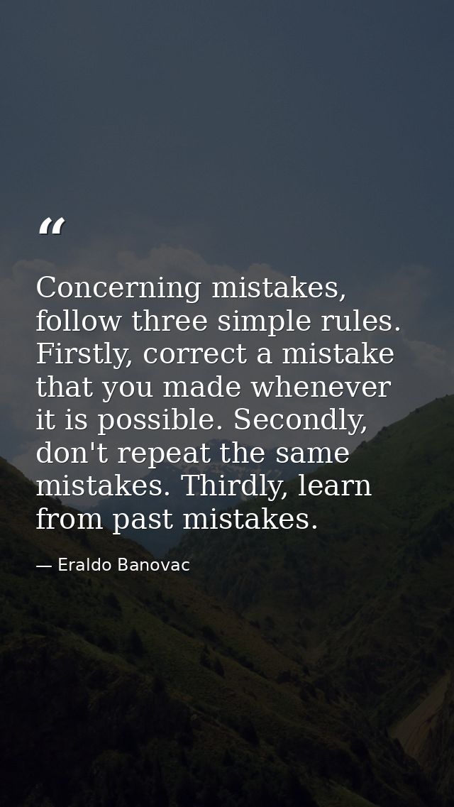 Concerning mistakes, follow three simple rules. Firstly, correct a mistake that you made whenever it is possible. Second — Eraldo Banovac