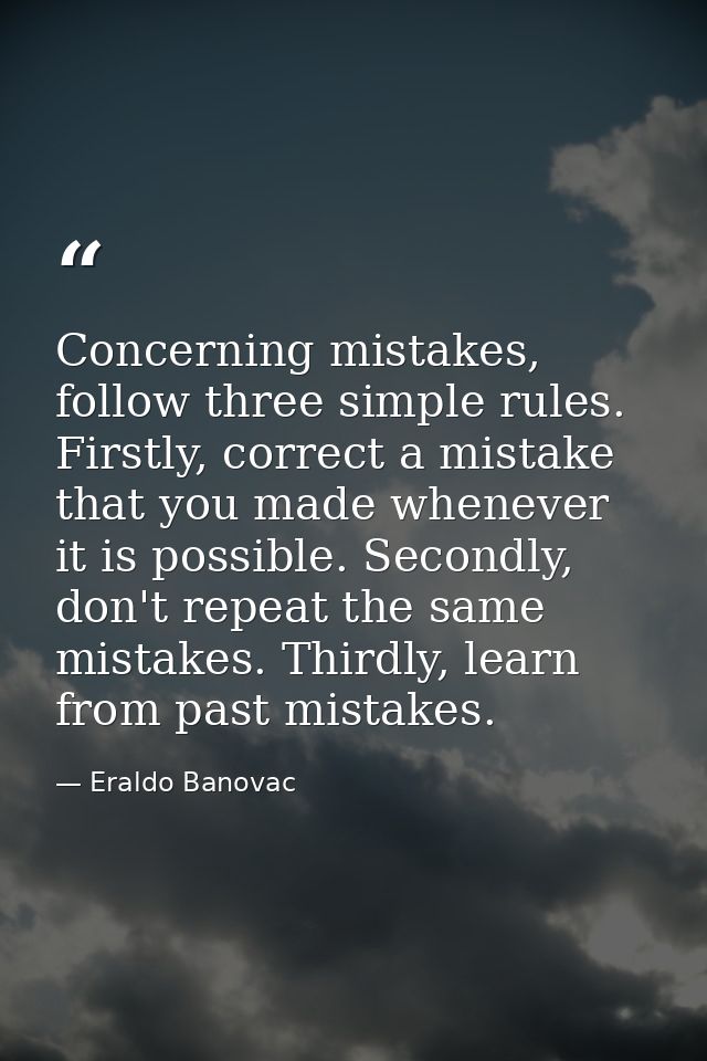 Concerning mistakes, follow three simple rules. Firstly, correct a mistake that you made whenever it is possible. Second — Eraldo Banovac