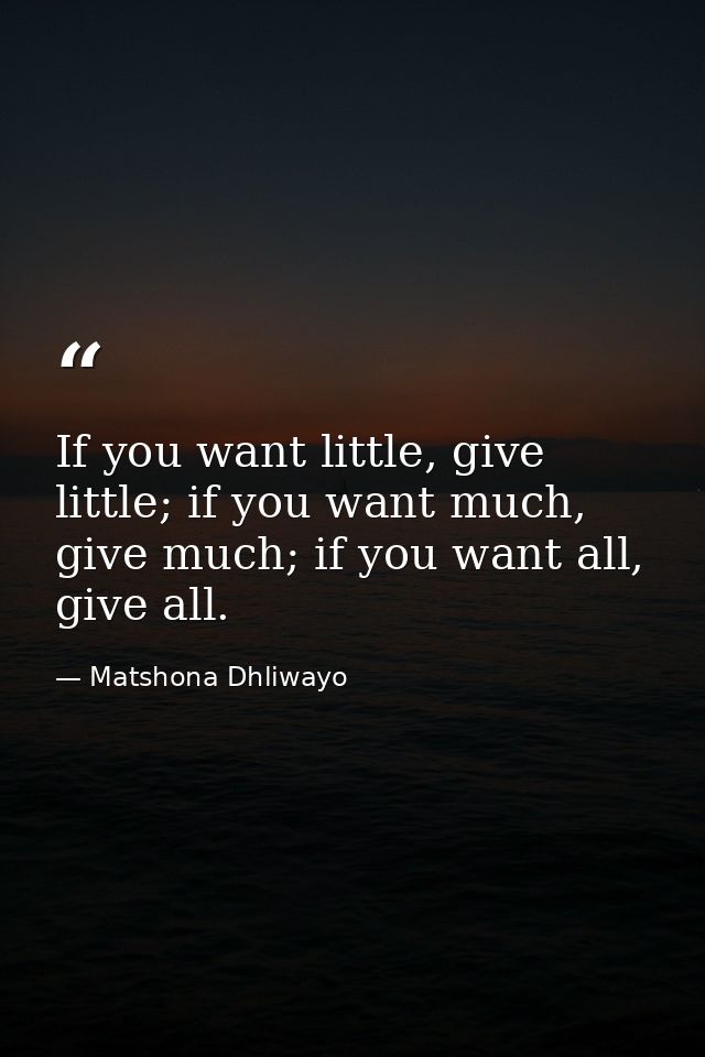 If you want little, give little; if you want much, give much; if you want all, give all. — Matshona Dhliwayo