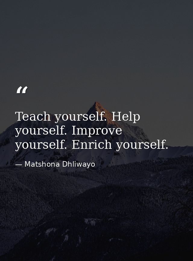 Teach yourself. Help yourself. Improve yourself. Enrich yourself. — Matshona Dhliwayo