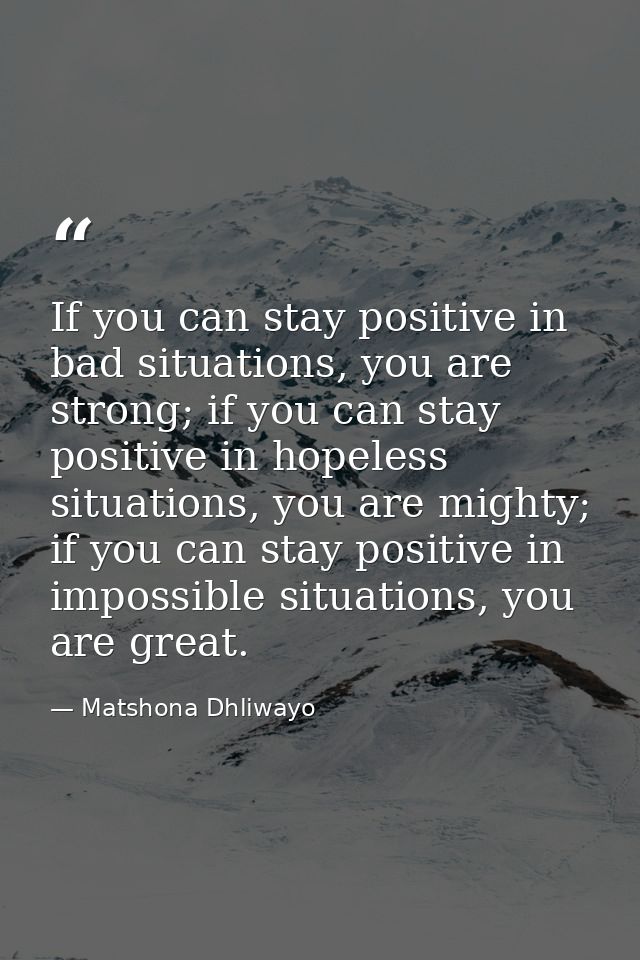 If you can stay positive in bad situations, you are strong; if you can stay positive in hopeless situations, you are mig — Matshona Dhliwayo