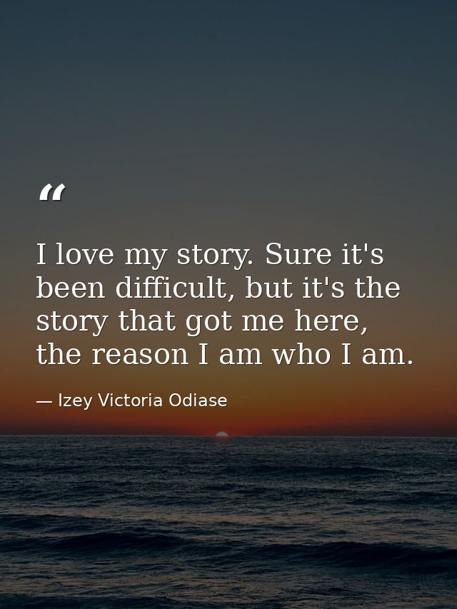 I love my story. Sure it's been difficult, but it's the story that got me here, the reason I am who I am. — Izey Victoria Odiase