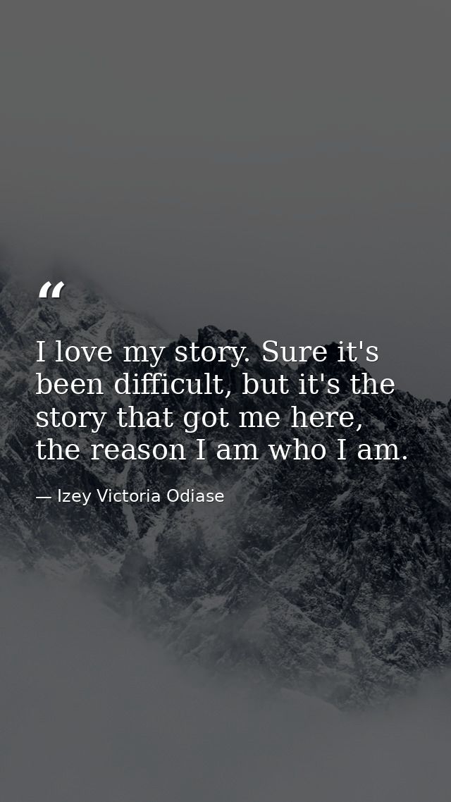 I love my story. Sure it's been difficult, but it's the story that got me here, the reason I am who I am. — Izey Victoria Odiase