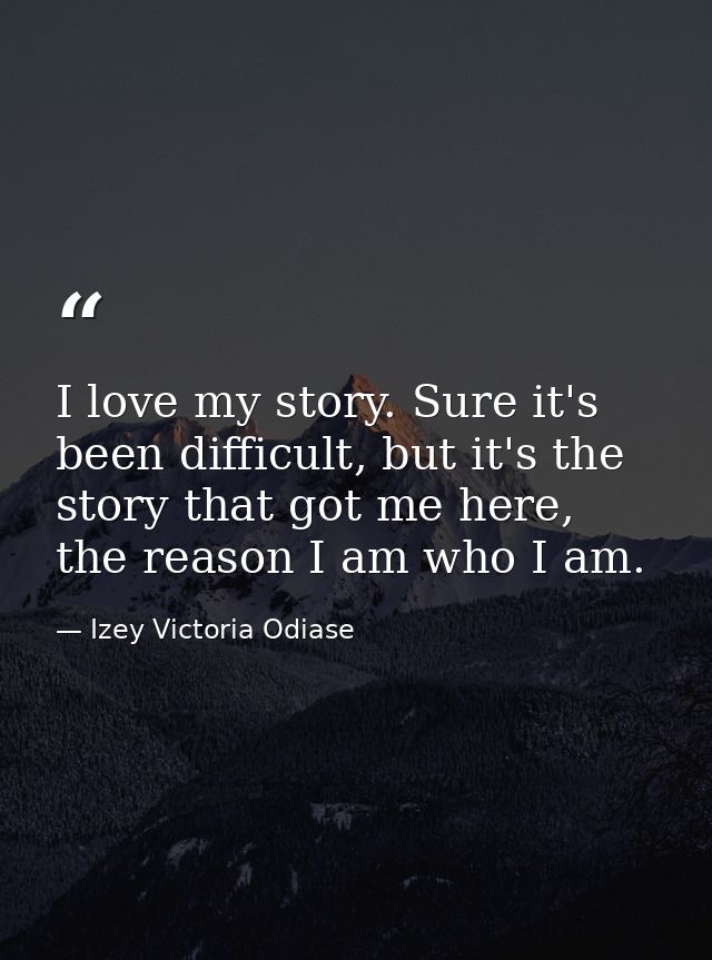 I love my story. Sure it's been difficult, but it's the story that got me here, the reason I am who I am. — Izey Victoria Odiase