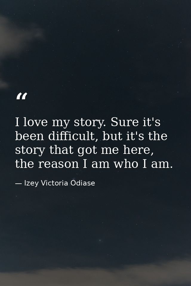 I love my story. Sure it's been difficult, but it's the story that got me here, the reason I am who I am. — Izey Victoria Odiase