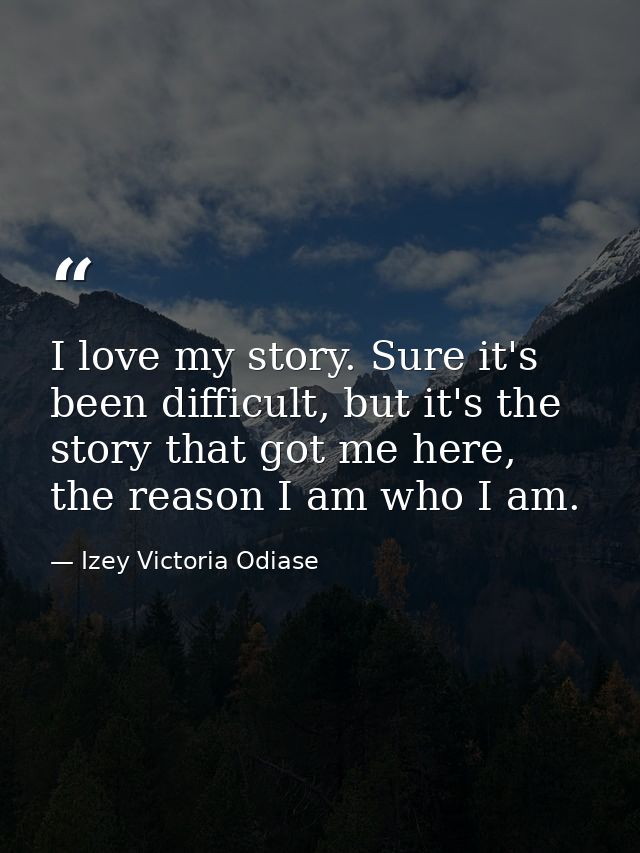 I love my story. Sure it's been difficult, but it's the story that got me here, the reason I am who I am. — Izey Victoria Odiase
