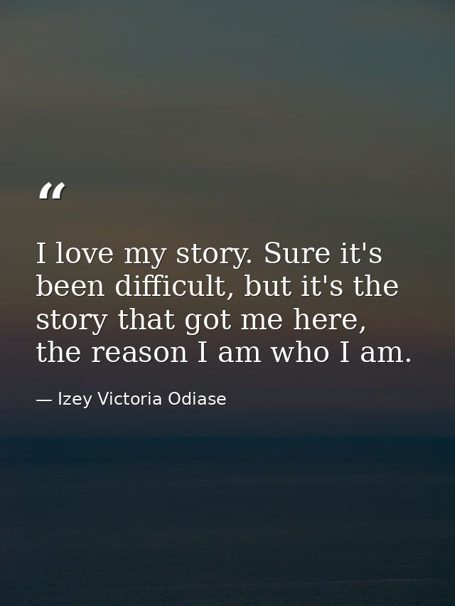 I love my story. Sure it's been difficult, but it's the story that got me here, the reason I am who I am. — Izey Victoria Odiase
