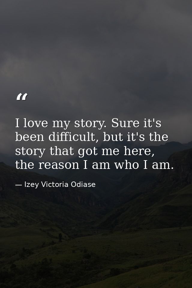 I love my story. Sure it's been difficult, but it's the story that got me here, the reason I am who I am. — Izey Victoria Odiase