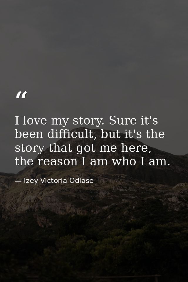 I love my story. Sure it's been difficult, but it's the story that got me here, the reason I am who I am. — Izey Victoria Odiase