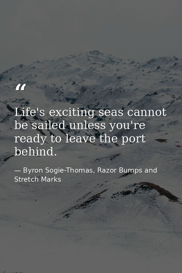 Life's exciting seas cannot be sailed unless you're ready to leave the port behind. — Byron Sogie-Thomas, Razor Bumps and Stretch Marks