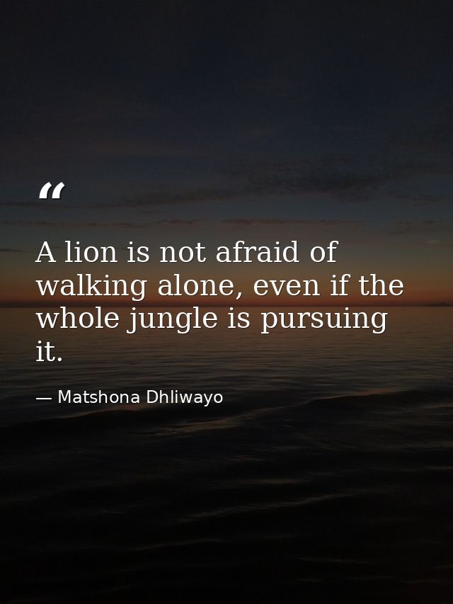 A lion is not afraid of walking alone, even if the whole jungle is pursuing it. — Matshona Dhliwayo