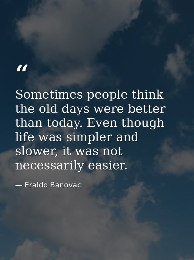 Sometimes people think the old days were better than today. Even though life was simpler and slower, it was not necessar — Eraldo Banovac