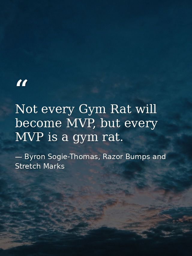 Not every Gym Rat will become MVP, but every MVP is a gym rat. — Byron Sogie-Thomas, Razor Bumps and Stretch Marks