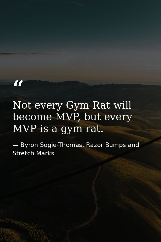 Not every Gym Rat will become MVP, but every MVP is a gym rat. — Byron Sogie-Thomas, Razor Bumps and Stretch Marks