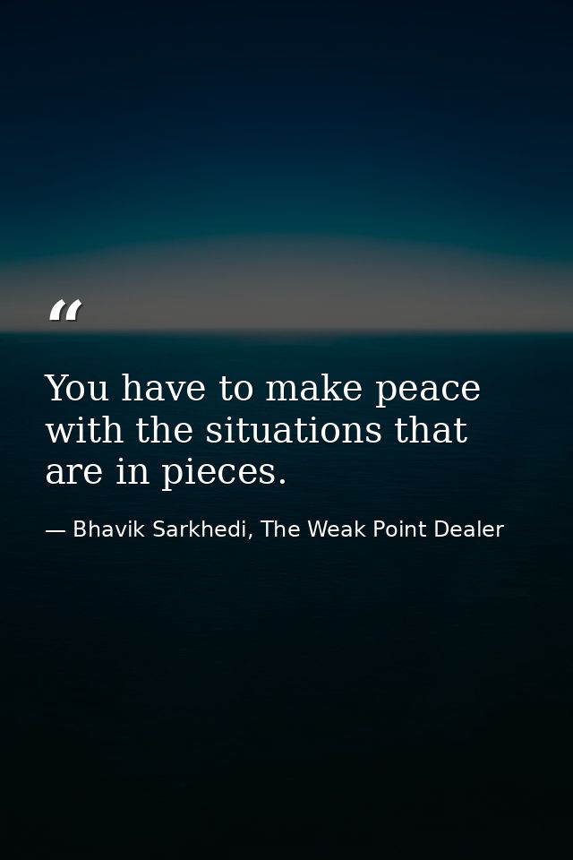 You have to make peace with the situations that are in pieces. — Bhavik Sarkhedi, The Weak Point Dealer