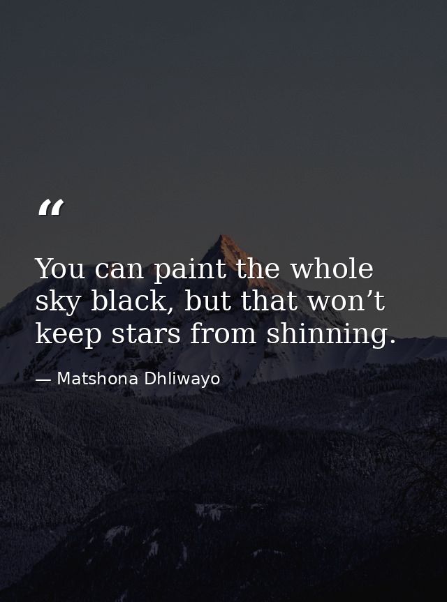 You can paint the whole sky black, but that won’t keep stars from shinning. — Matshona Dhliwayo