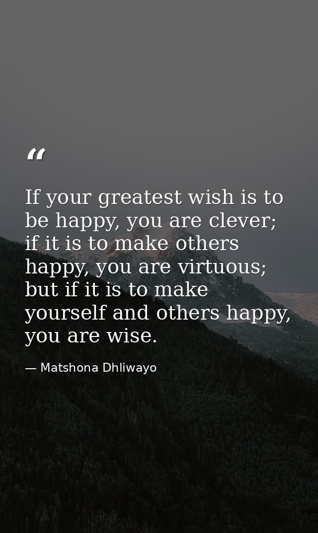 If your greatest wish is to be happy, you are clever; if it is to make others happy, you are virtuous; but if it is to m — Matshona Dhliwayo