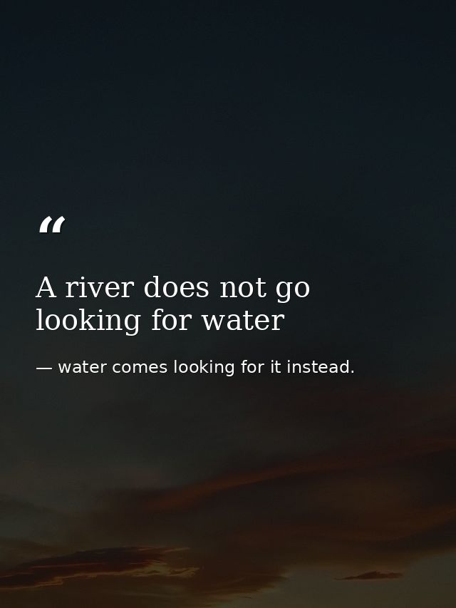 A river does not go looking for water — water comes looking for it instead.