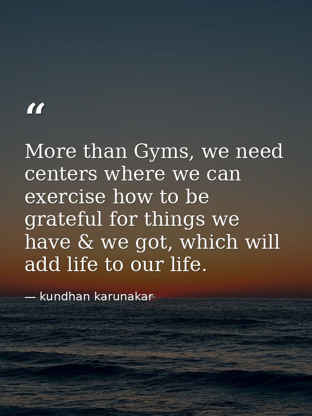 More than Gyms, we need centers where we can exercise how to be grateful for things we have & we got, which will add lif — kundhan karunakar