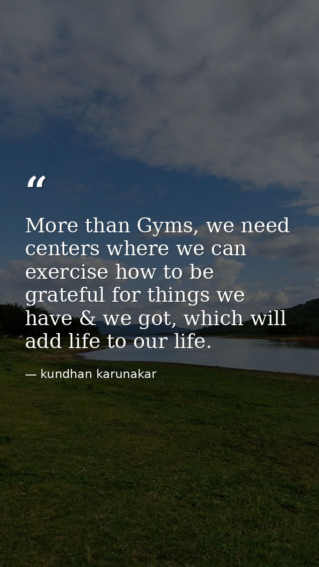 More than Gyms, we need centers where we can exercise how to be grateful for things we have & we got, which will add lif — kundhan karunakar