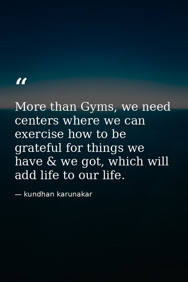 More than Gyms, we need centers where we can exercise how to be grateful for things we have & we got, which will add lif — kundhan karunakar