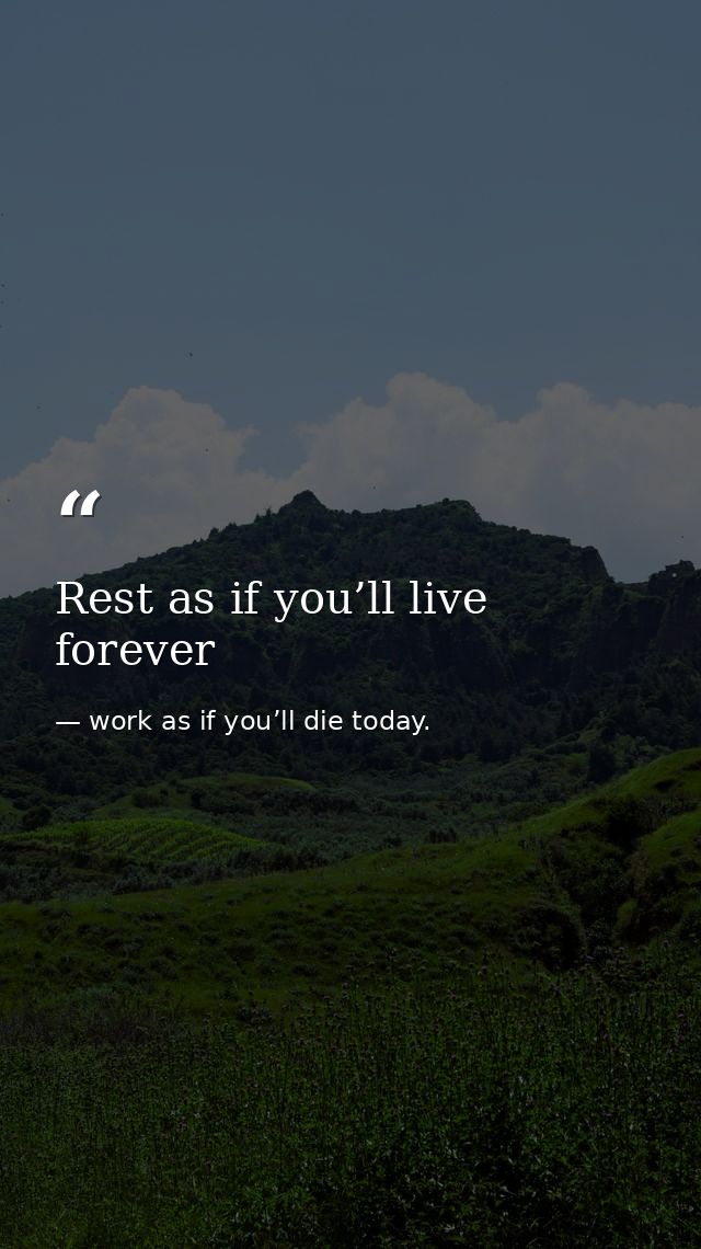 Rest as if you’ll live forever — work as if you’ll die today.