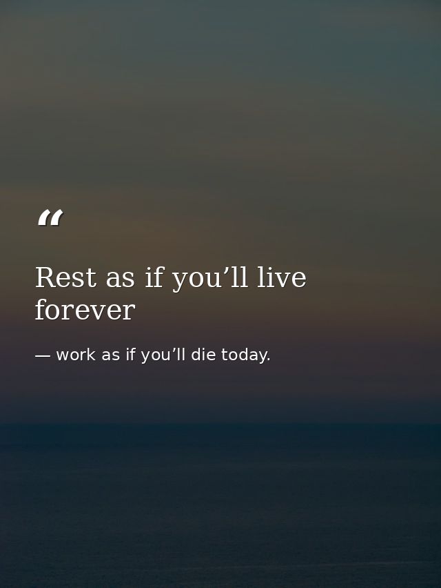 Rest as if you’ll live forever — work as if you’ll die today.