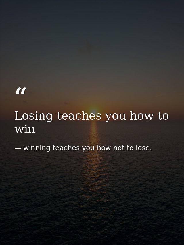 Losing teaches you how to win — winning teaches you how not to lose.