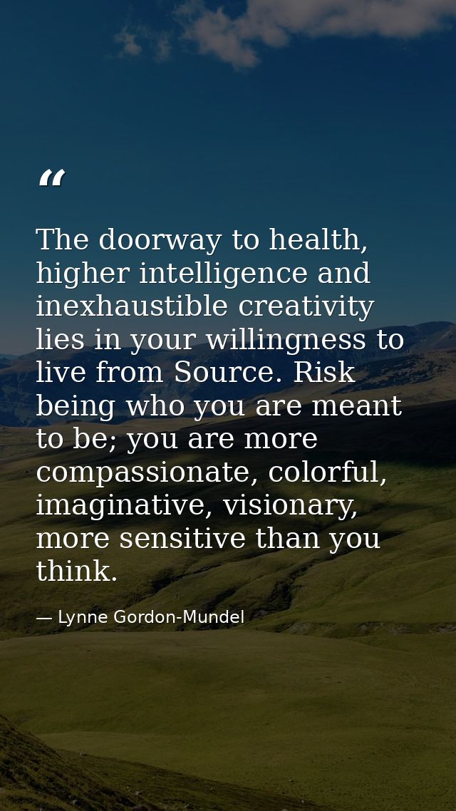 The doorway to health, higher intelligence and inexhaustible creativity lies in your willingness to live from Source. Ri — Lynne Gordon-Mundel