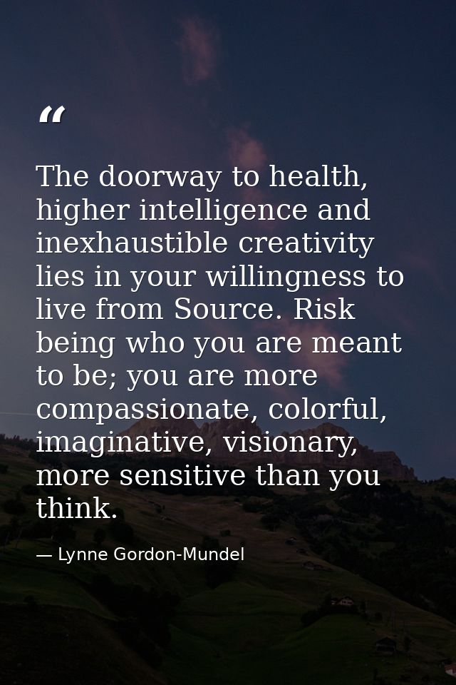 The doorway to health, higher intelligence and inexhaustible creativity lies in your willingness to live from Source. Ri — Lynne Gordon-Mundel