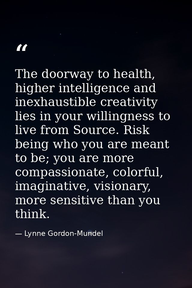 The doorway to health, higher intelligence and inexhaustible creativity lies in your willingness to live from Source. Ri — Lynne Gordon-Mundel