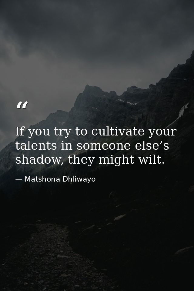 If you try to cultivate your talents in someone else’s shadow, they might wilt. — Matshona Dhliwayo