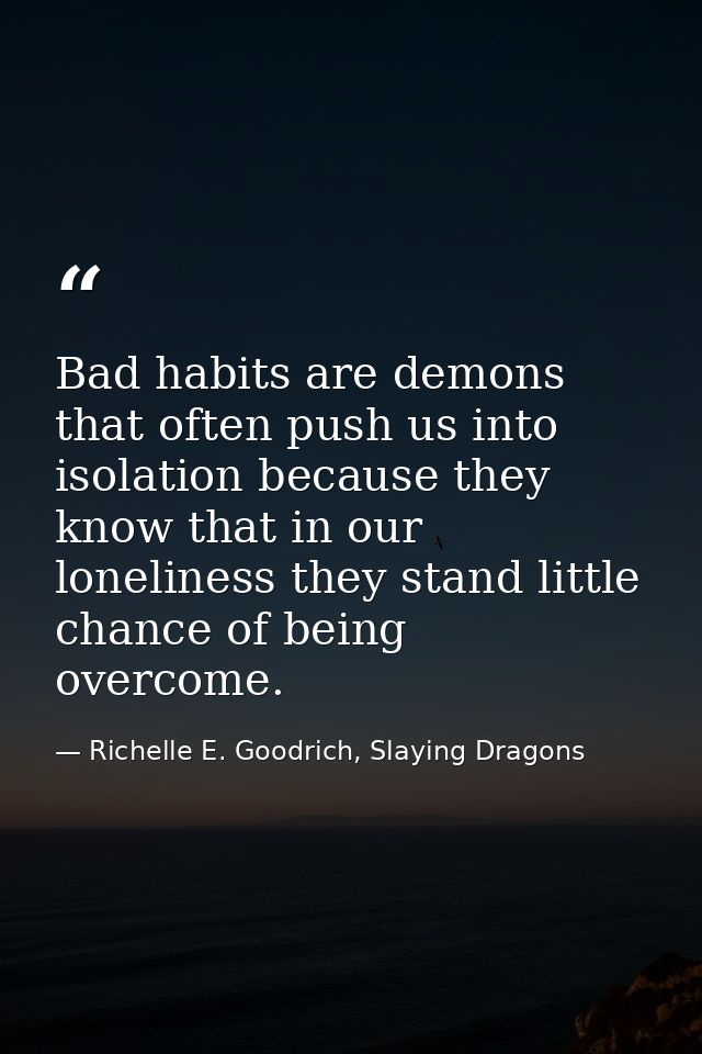 Bad habits are demons that often push us into isolation because they know that in our loneliness they stand little chanc — Richelle E. Goodrich, Slaying Dragons