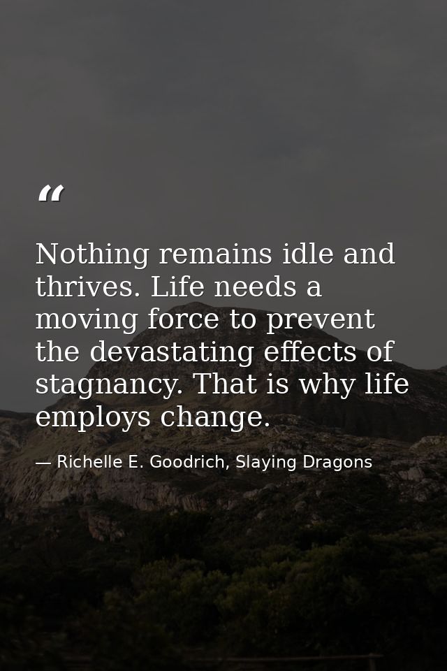 Nothing remains idle and thrives. Life needs a moving force to prevent the devastating effects of stagnancy. That is why — Richelle E. Goodrich, Slaying Dragons