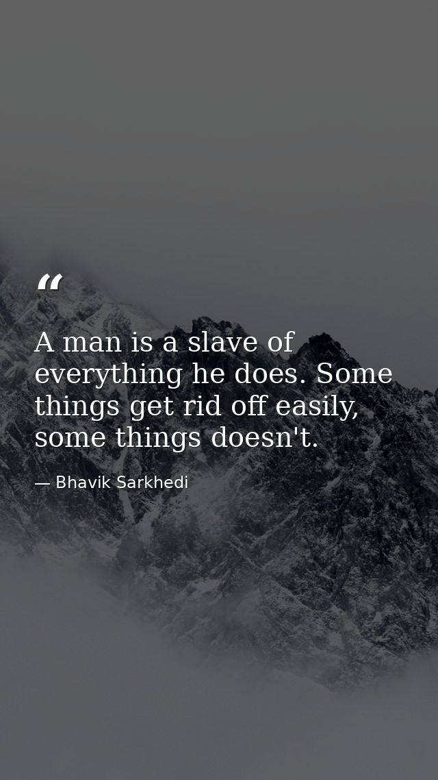 A man is a slave of everything he does. Some things get rid off easily, some things doesn't. — Bhavik Sarkhedi