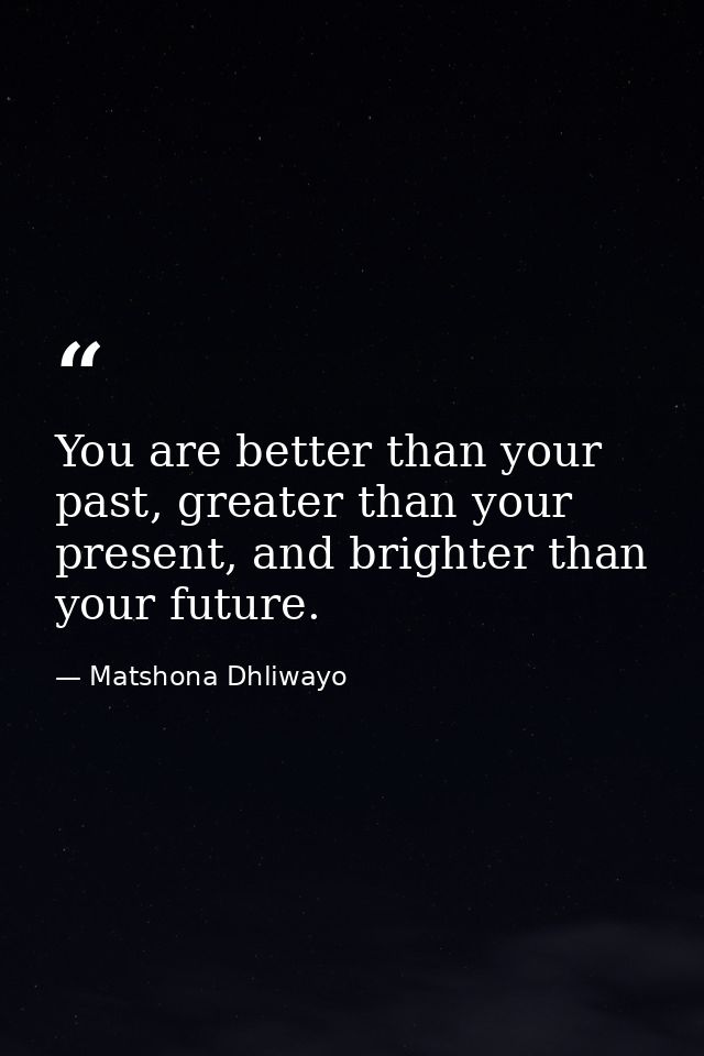 You are better than your past, greater than your present, and brighter than your future. — Matshona Dhliwayo