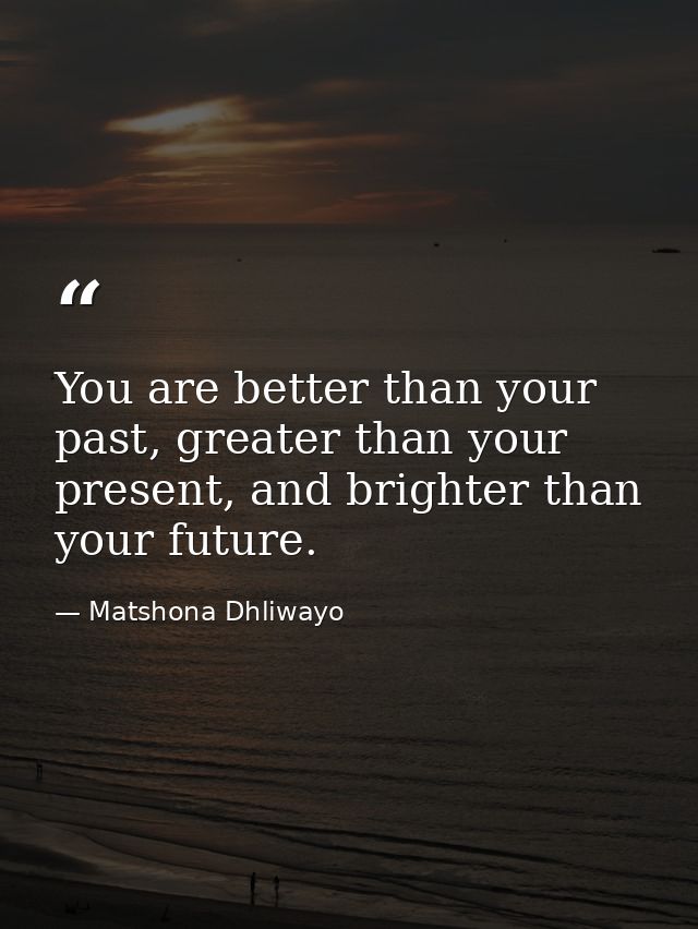 You are better than your past, greater than your present, and brighter than your future. — Matshona Dhliwayo