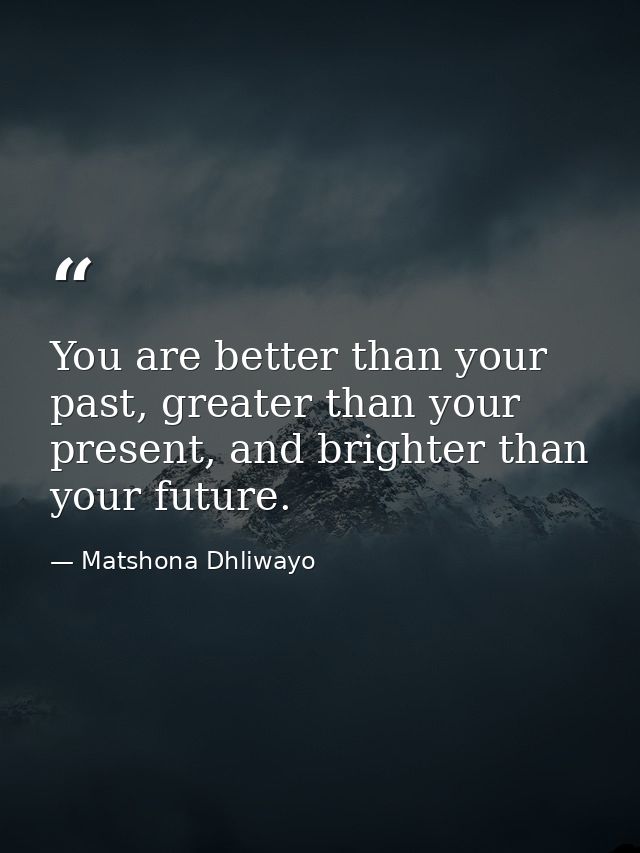 You are better than your past, greater than your present, and brighter than your future. — Matshona Dhliwayo